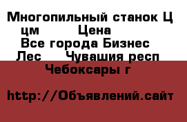  Многопильный станок Ц6 (цм-200) › Цена ­ 550 000 - Все города Бизнес » Лес   . Чувашия респ.,Чебоксары г.